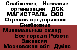 Снабженец › Название организации ­ ДСК МАГИСТРАЛЬ, ООО › Отрасль предприятия ­ Снабжение › Минимальный оклад ­ 30 000 - Все города Работа » Вакансии   . Московская обл.,Дубна г.